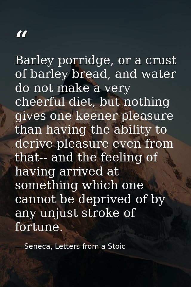 Barley porridge, or a crust of barley bread, and water do not make a very cheerful diet, but nothing gives one keener pl — Seneca, Letters from a Stoic