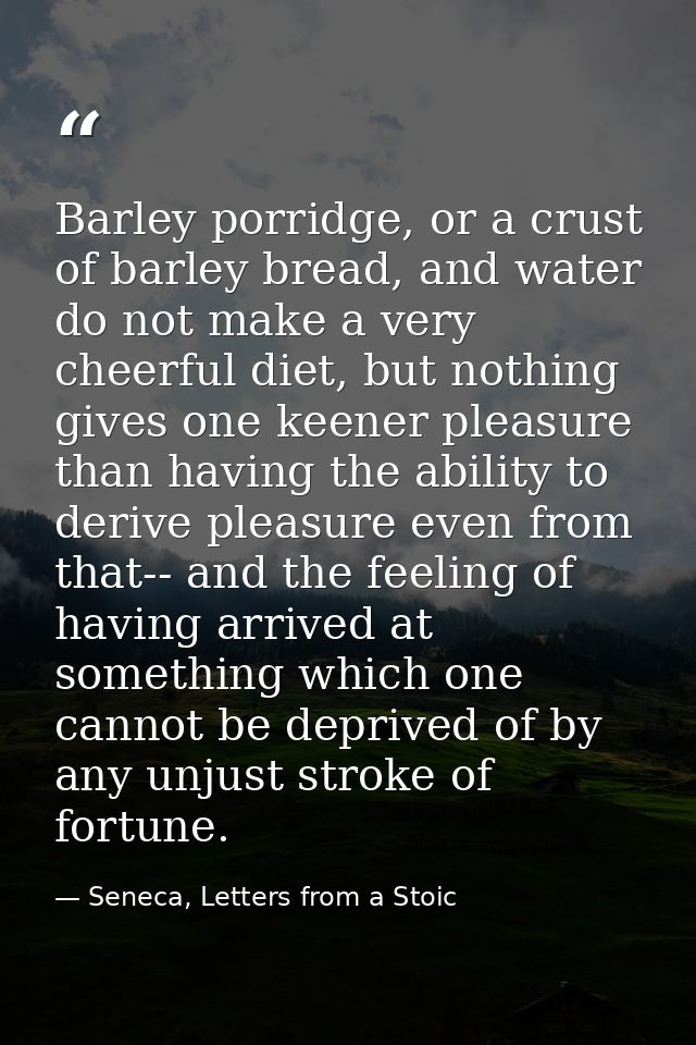Barley porridge, or a crust of barley bread, and water do not make a very cheerful diet, but nothing gives one keener pl — Seneca, Letters from a Stoic