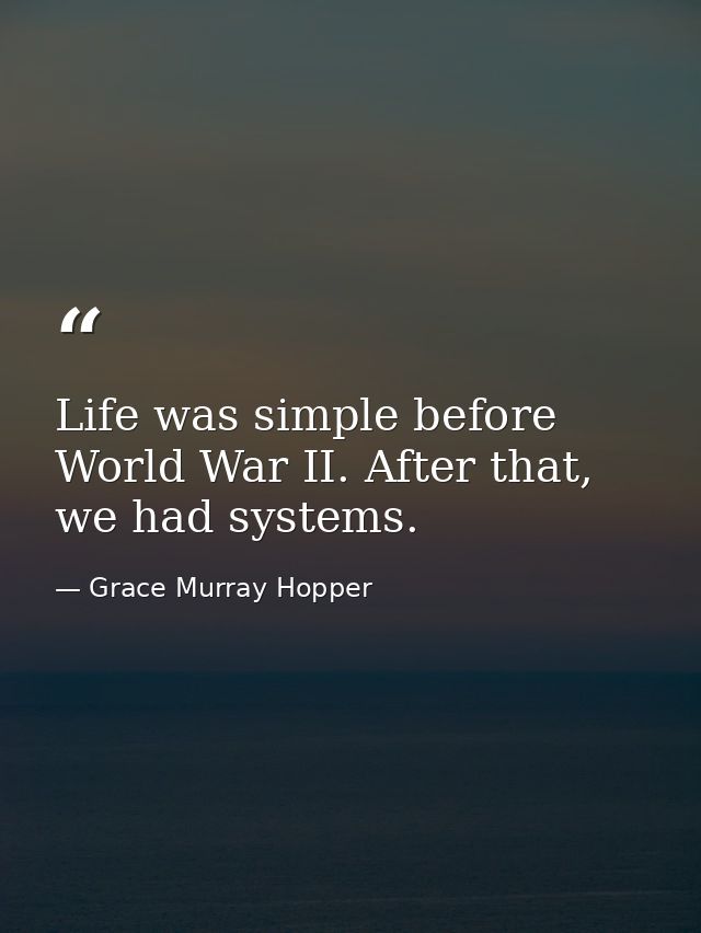 Life was simple before World War II. After that, we had systems. — Grace Murray Hopper