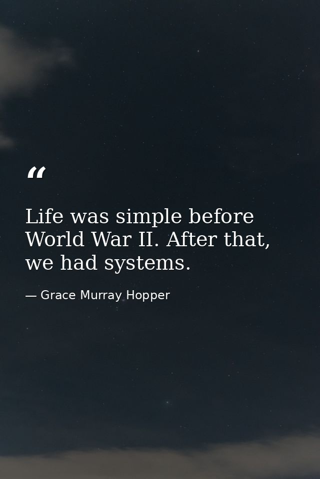 Life was simple before World War II. After that, we had systems. — Grace Murray Hopper