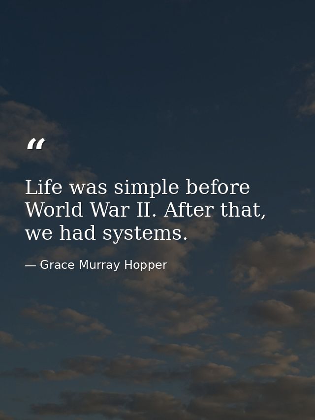 Life was simple before World War II. After that, we had systems. — Grace Murray Hopper