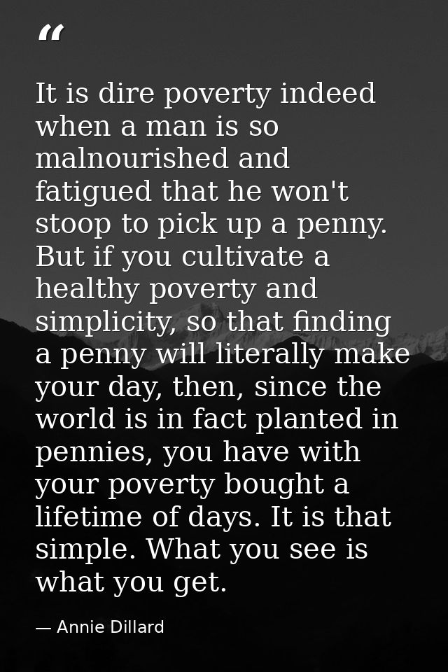 It is dire poverty indeed when a man is so malnourished and fatigued that he won't stoop to pick up a penny. But if you  — Annie Dillard