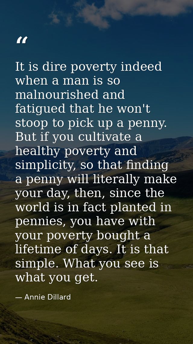 It is dire poverty indeed when a man is so malnourished and fatigued that he won't stoop to pick up a penny. But if you  — Annie Dillard