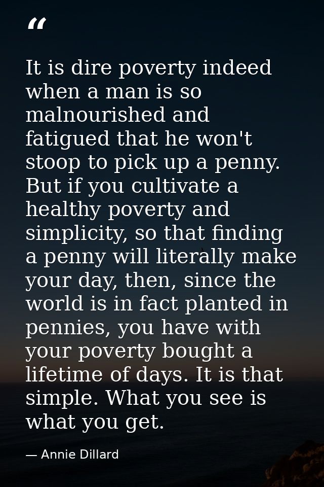It is dire poverty indeed when a man is so malnourished and fatigued that he won't stoop to pick up a penny. But if you  — Annie Dillard