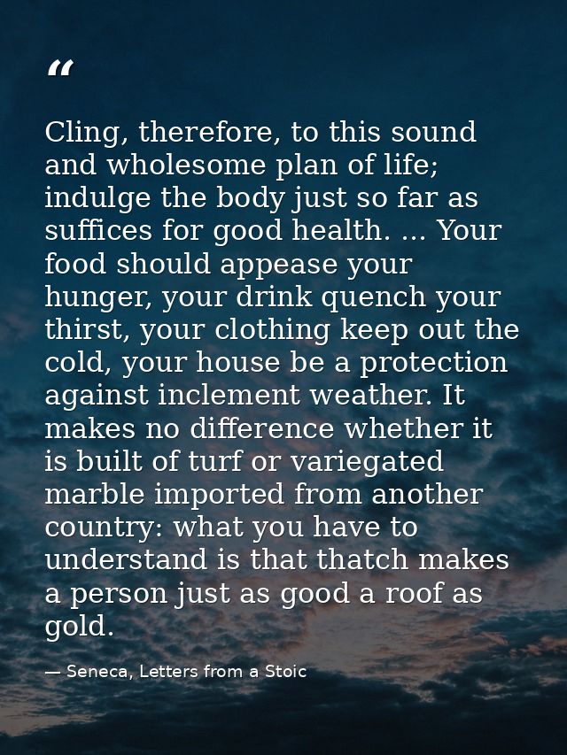 Cling, therefore, to this sound and wholesome plan of life; indulge the body just so far as suffices for good health. .. — Seneca, Letters from a Stoic