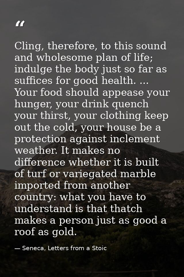 Cling, therefore, to this sound and wholesome plan of life; indulge the body just so far as suffices for good health. .. — Seneca, Letters from a Stoic