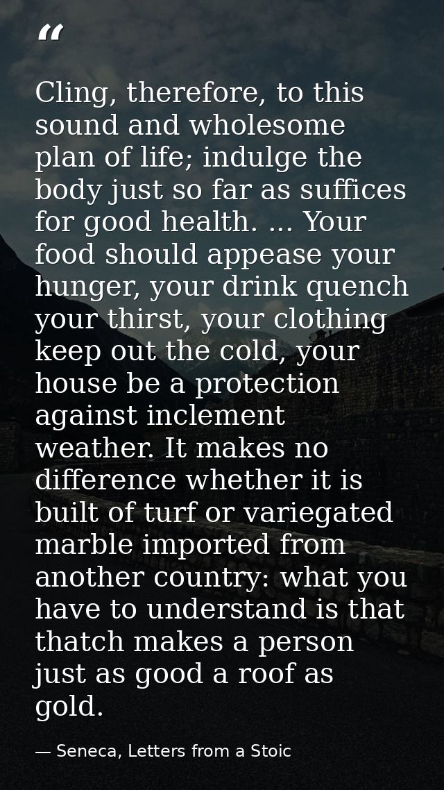 Cling, therefore, to this sound and wholesome plan of life; indulge the body just so far as suffices for good health. .. — Seneca, Letters from a Stoic