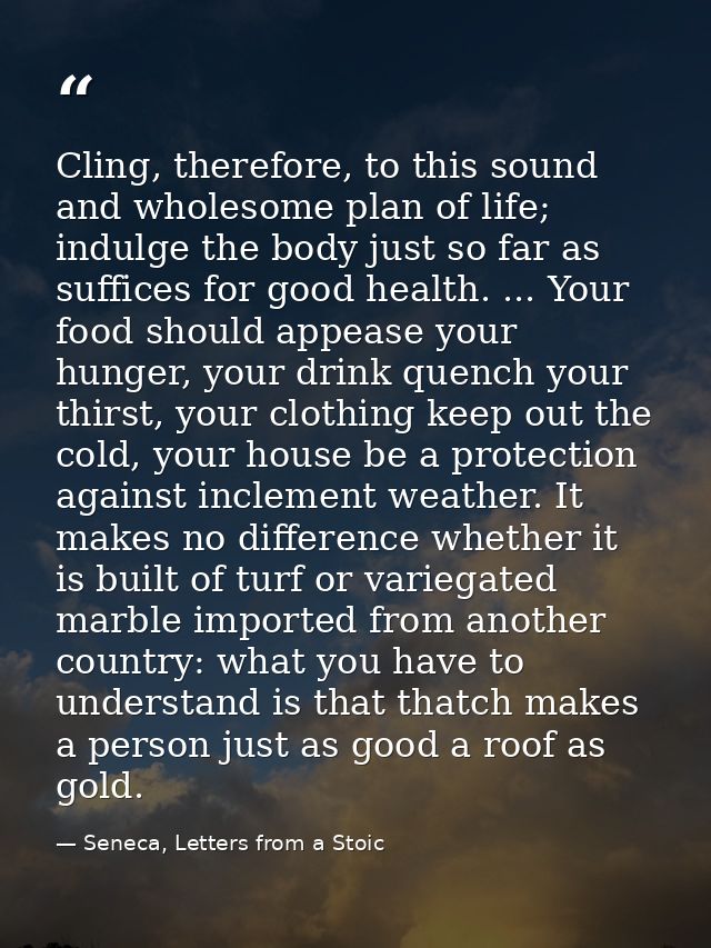 Cling, therefore, to this sound and wholesome plan of life; indulge the body just so far as suffices for good health. .. — Seneca, Letters from a Stoic