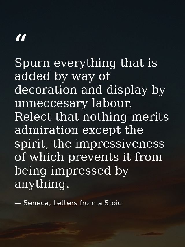 Spurn everything that is added by way of decoration and display by unneccesary labour. Relect that nothing merits admira — Seneca, Letters from a Stoic