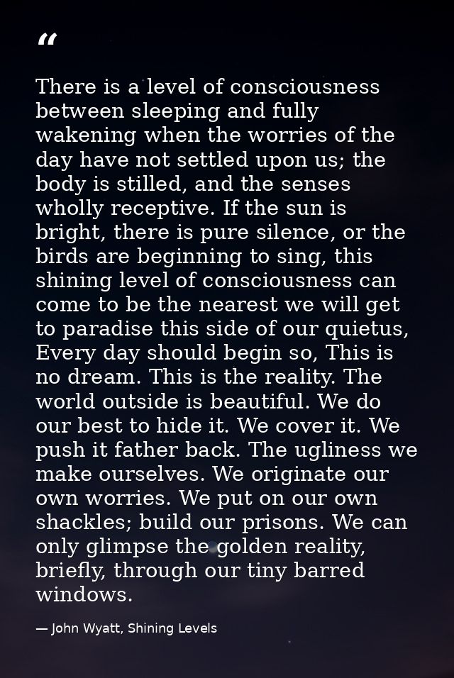 There is a level of consciousness between sleeping and fully wakening when the worries of the day have not settled upon  — John Wyatt, Shining Levels