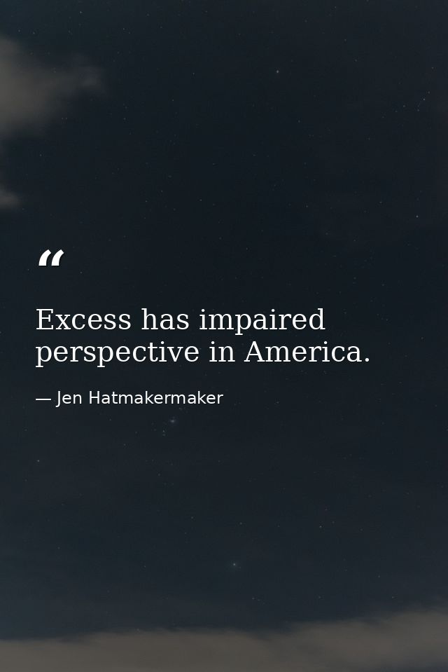 Excess has impaired perspective in America. — Jen Hatmakermaker