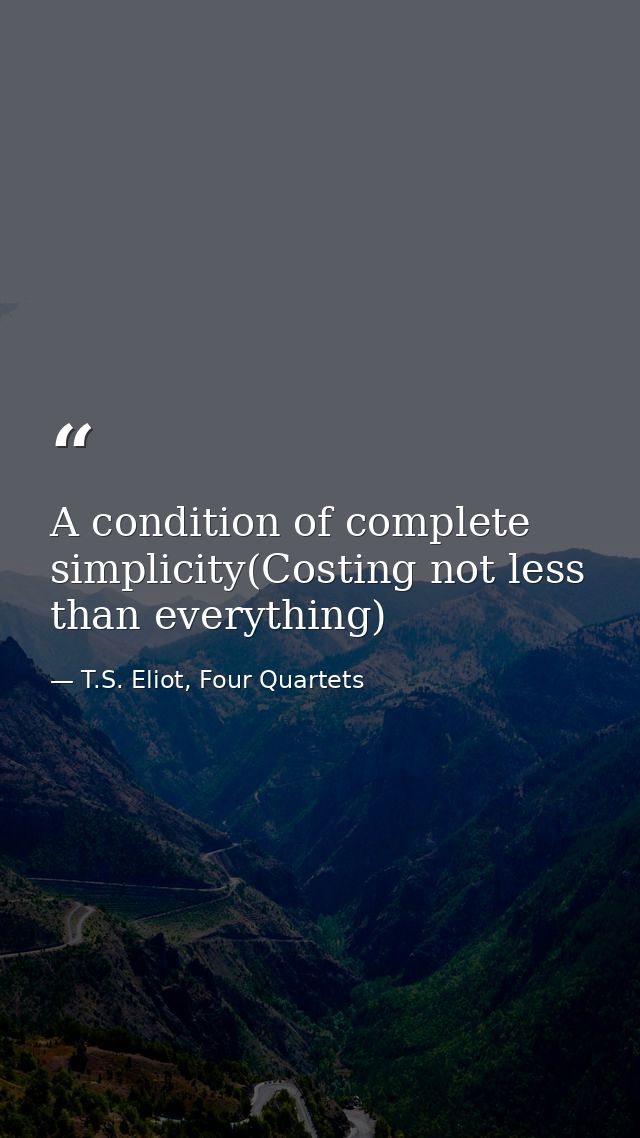 A condition of complete simplicity(Costing not less than everything) — T.S. Eliot, Four Quartets