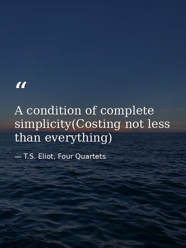 A condition of complete simplicity(Costing not less than everything) — T.S. Eliot, Four Quartets