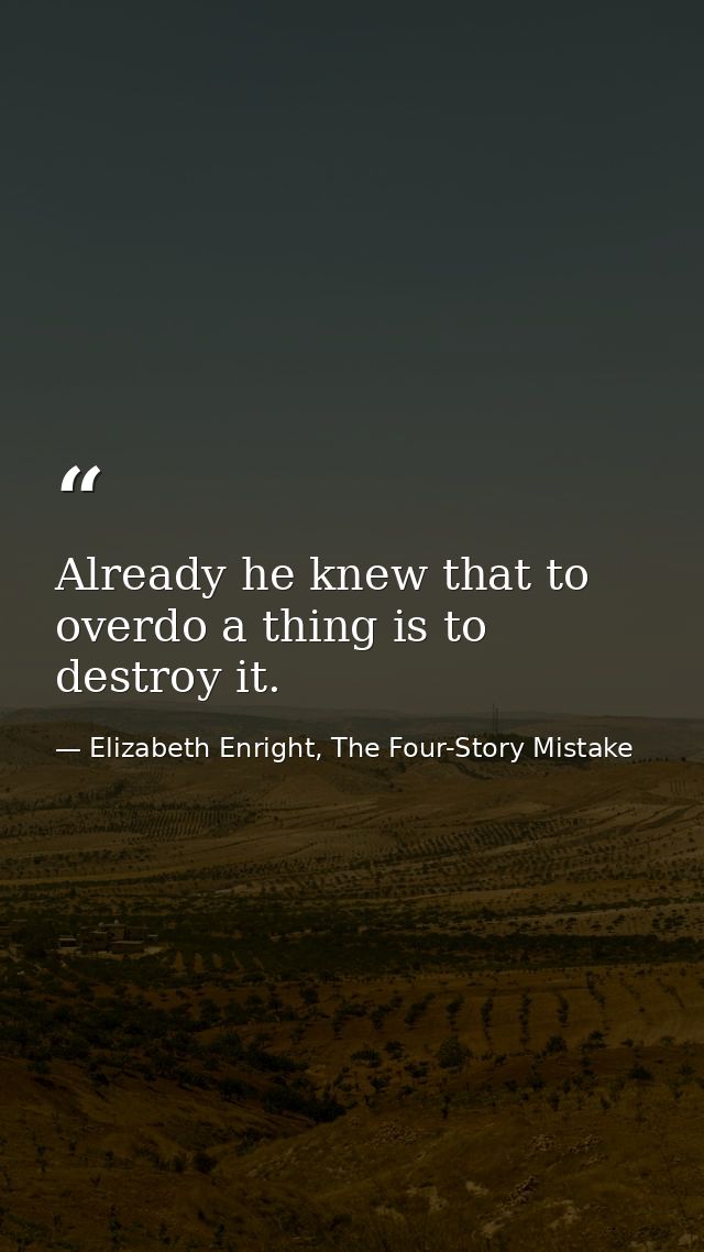 Already he knew that to overdo a thing is to destroy it. — Elizabeth Enright, The Four-Story Mistake