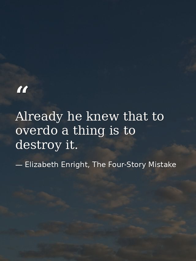 Already he knew that to overdo a thing is to destroy it. — Elizabeth Enright, The Four-Story Mistake