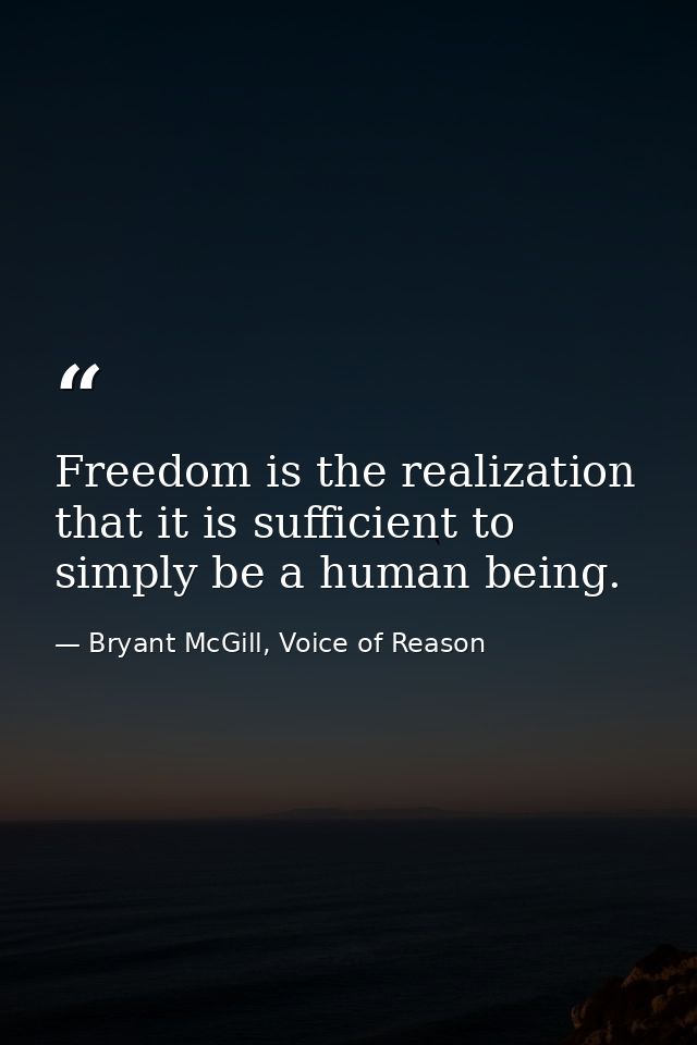 Freedom is the realization that it is sufficient to simply be a human being. — Bryant McGill, Voice of Reason