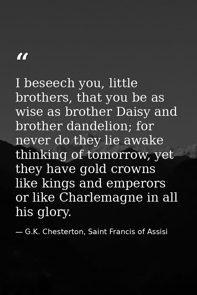 I beseech you, little brothers, that you be as wise as brother Daisy and brother dandelion; for never do they lie awake  — G.K. Chesterton, Saint Francis of Assisi