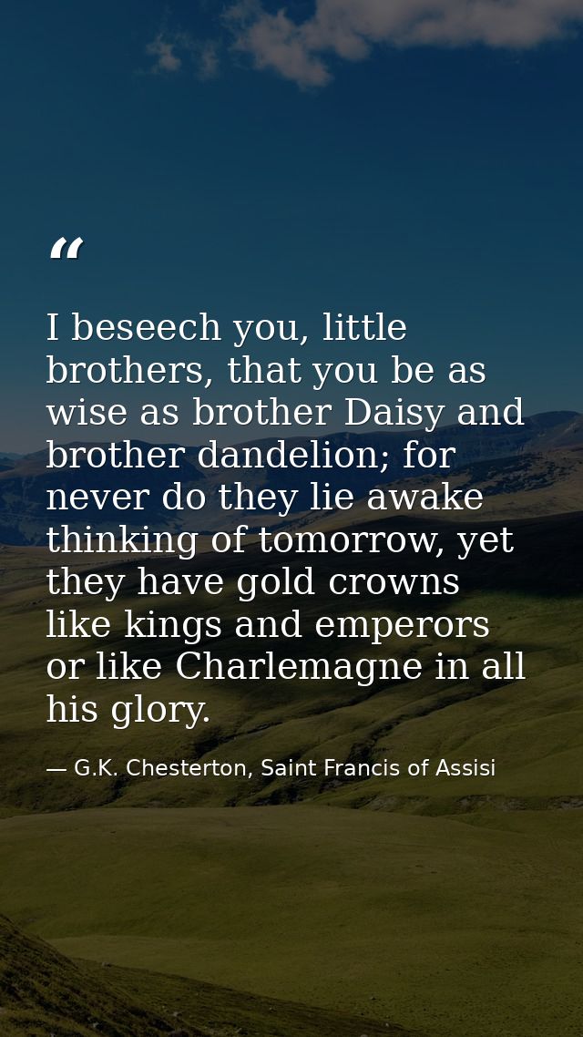 I beseech you, little brothers, that you be as wise as brother Daisy and brother dandelion; for never do they lie awake  — G.K. Chesterton, Saint Francis of Assisi