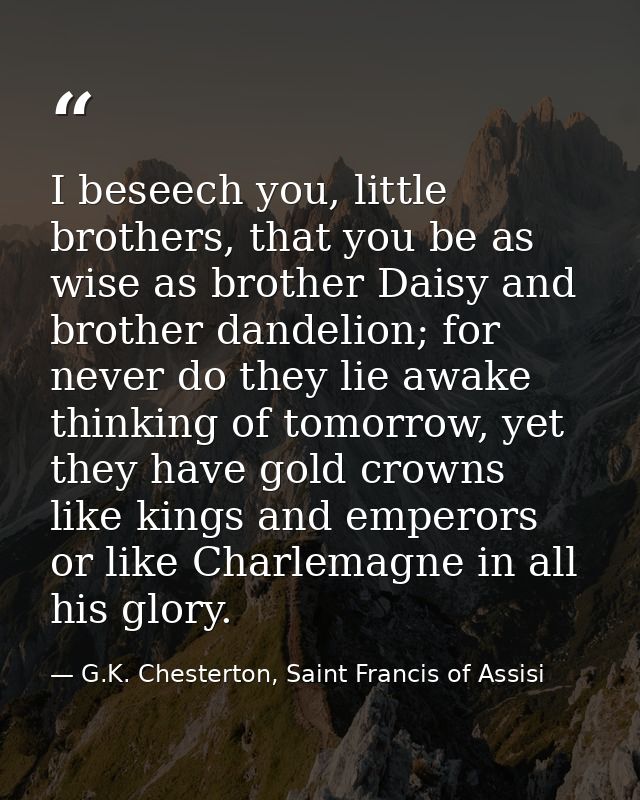 I beseech you, little brothers, that you be as wise as brother Daisy and brother dandelion; for never do they lie awake  — G.K. Chesterton, Saint Francis of Assisi