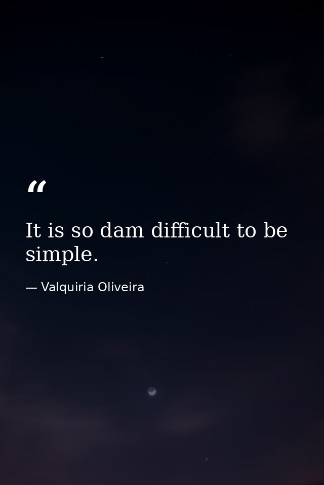 It is so dam difficult to be simple. — Valquiria Oliveira