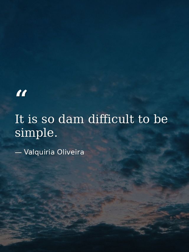 It is so dam difficult to be simple. — Valquiria Oliveira