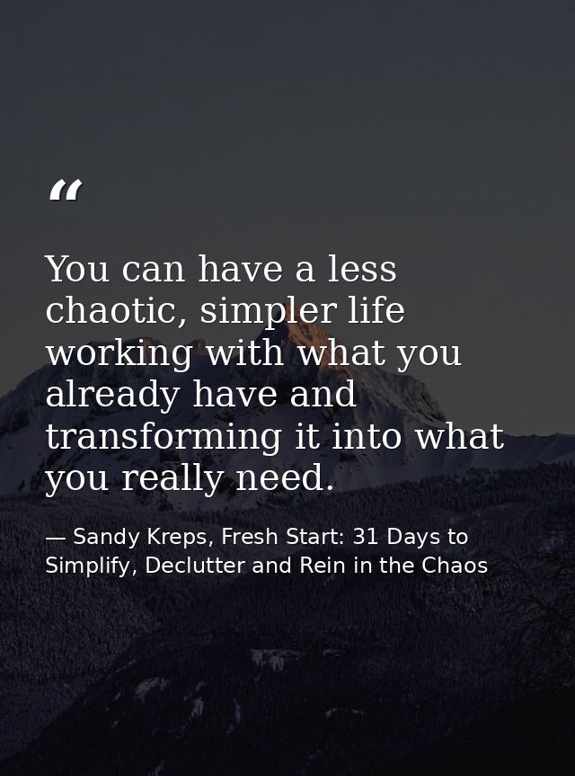You can have a less chaotic, simpler life working with what you already have and transforming it into what you really ne — Sandy Kreps, Fresh Start: 31 Days to Simplify, Declutter and Rein in the Chaos