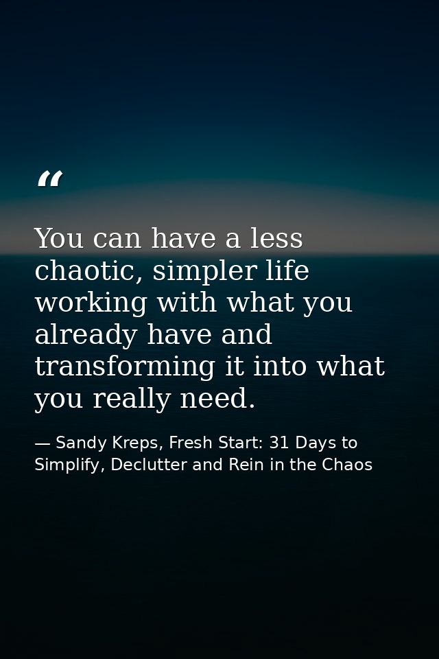 You can have a less chaotic, simpler life working with what you already have and transforming it into what you really ne — Sandy Kreps, Fresh Start: 31 Days to Simplify, Declutter and Rein in the Chaos