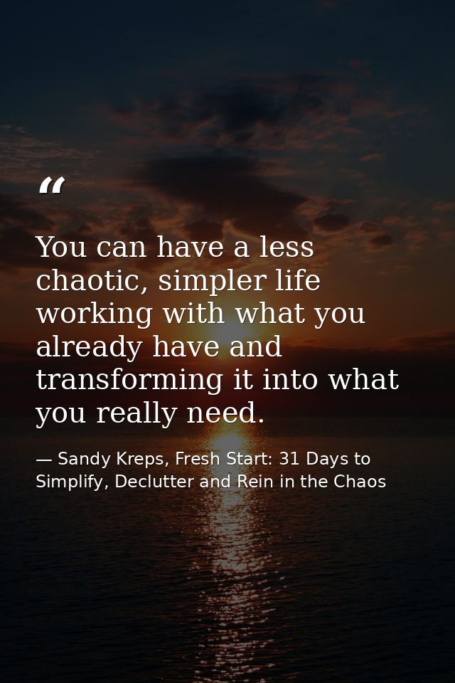 You can have a less chaotic, simpler life working with what you already have and transforming it into what you really ne — Sandy Kreps, Fresh Start: 31 Days to Simplify, Declutter and Rein in the Chaos