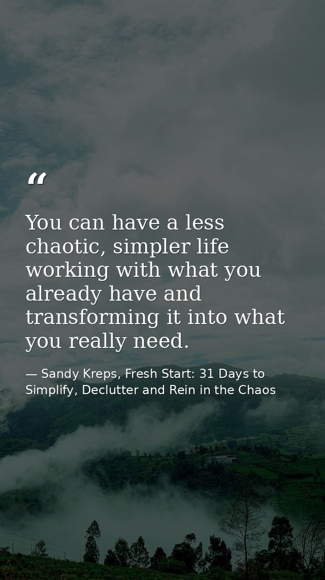You can have a less chaotic, simpler life working with what you already have and transforming it into what you really ne — Sandy Kreps, Fresh Start: 31 Days to Simplify, Declutter and Rein in the Chaos