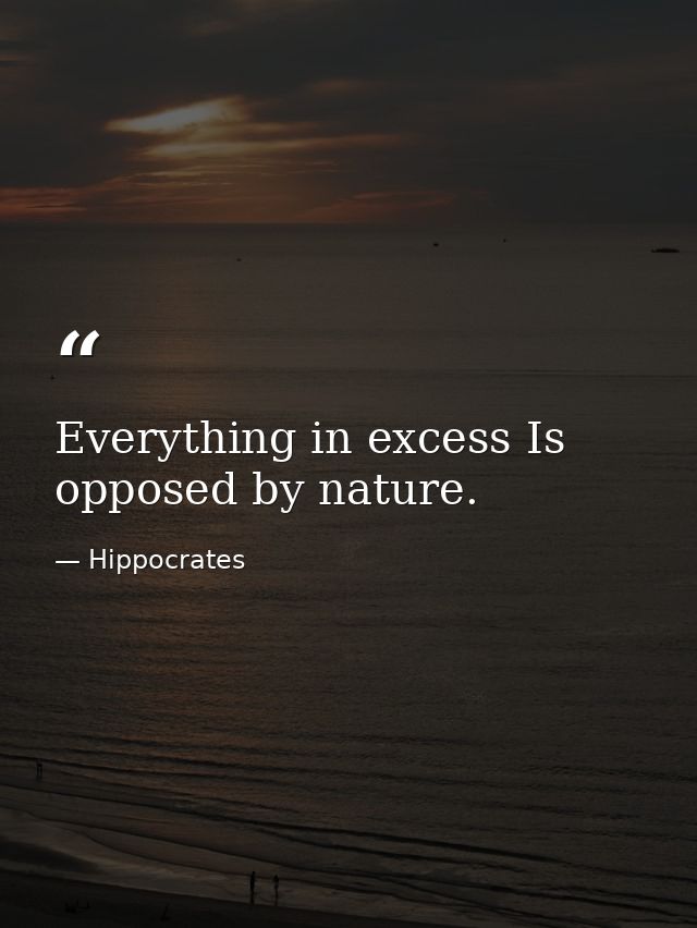 Everything in excess Is opposed by nature. — Hippocrates