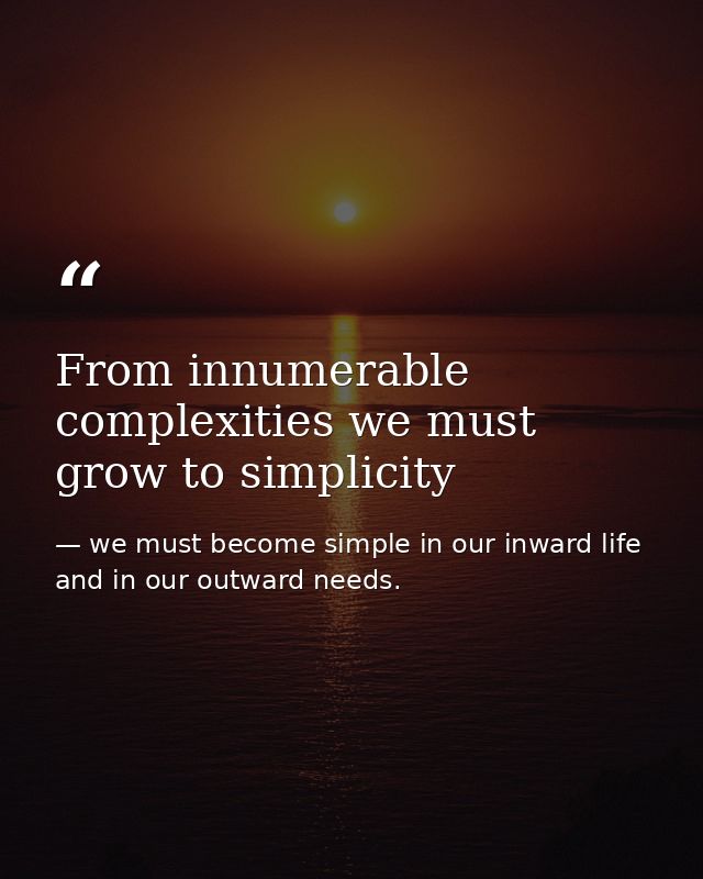 From innumerable complexities we must grow to simplicity — we must become simple in our inward life and in our outward needs.