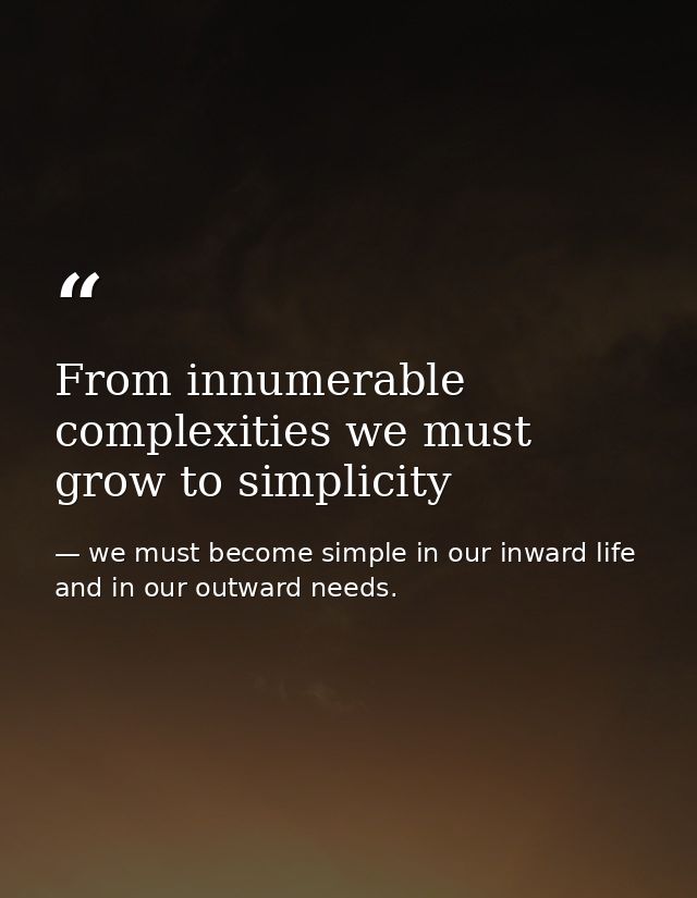 From innumerable complexities we must grow to simplicity — we must become simple in our inward life and in our outward needs.