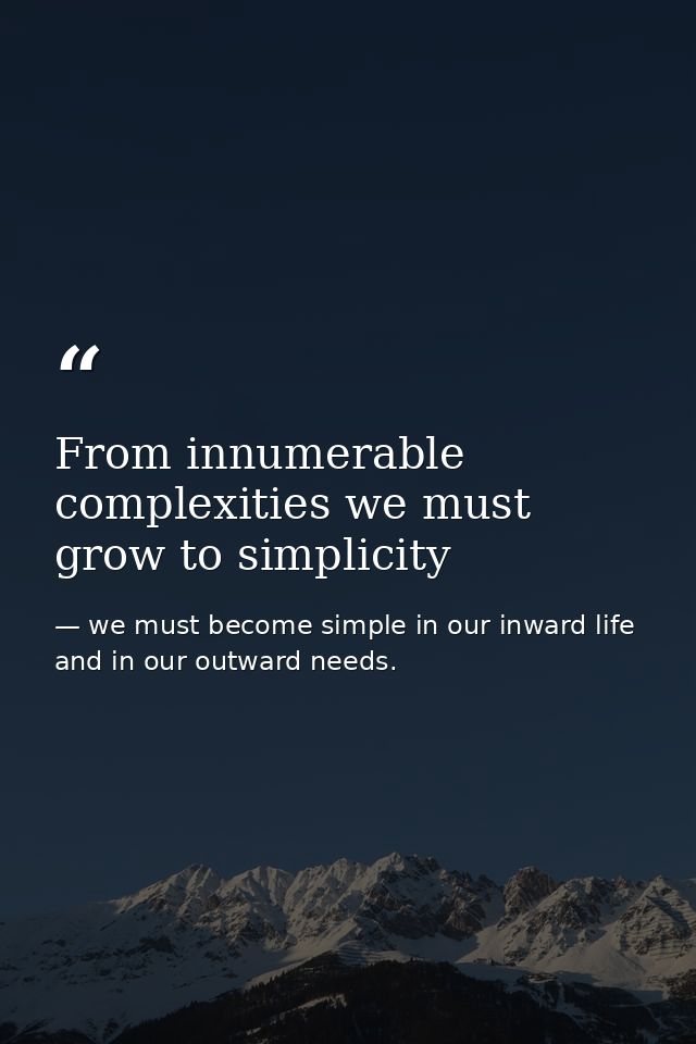 From innumerable complexities we must grow to simplicity — we must become simple in our inward life and in our outward needs.