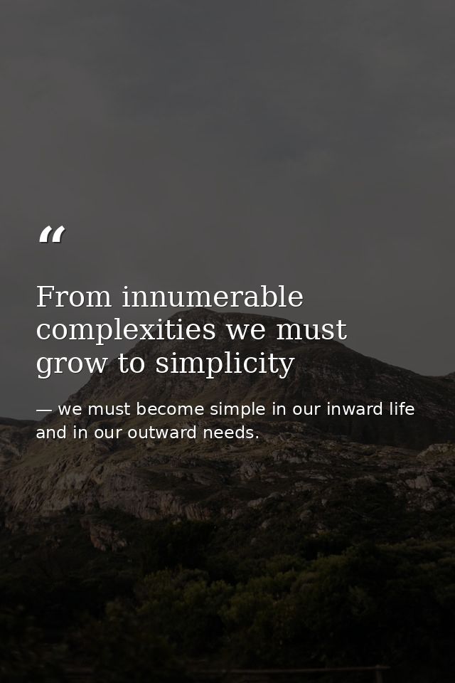 From innumerable complexities we must grow to simplicity — we must become simple in our inward life and in our outward needs.