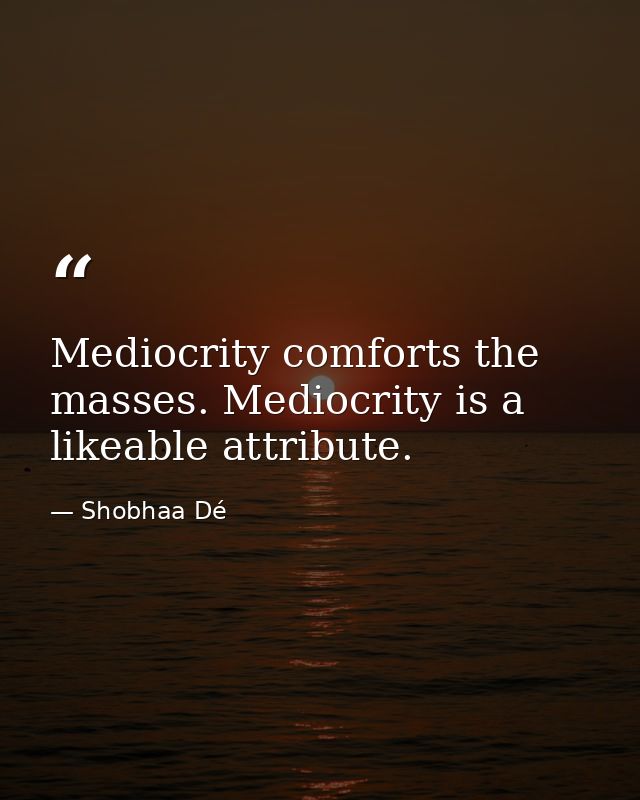 Mediocrity comforts the masses. Mediocrity is a likeable attribute. — Shobhaa Dé