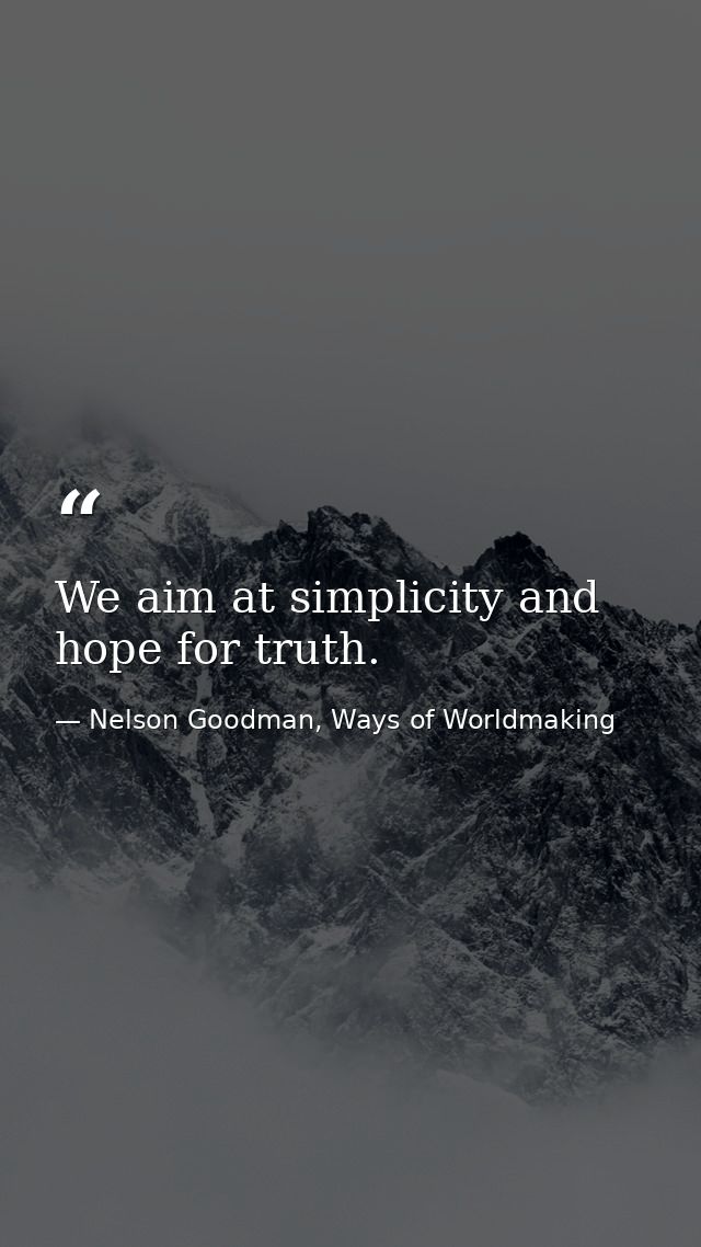 We aim at simplicity and hope for truth. — Nelson Goodman, Ways of Worldmaking