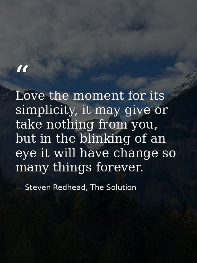 Love the moment for its simplicity, it may give or take nothing from you, but in the blinking of an eye it will have cha — Steven Redhead, The Solution