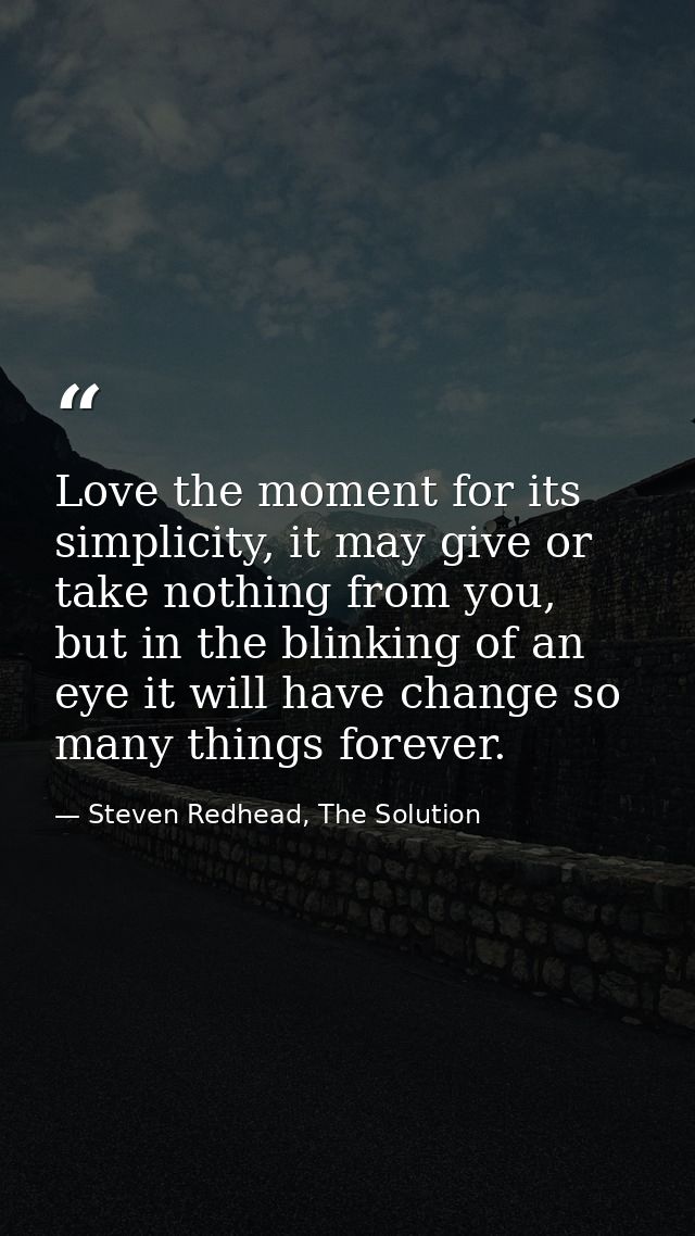 Love the moment for its simplicity, it may give or take nothing from you, but in the blinking of an eye it will have cha — Steven Redhead, The Solution