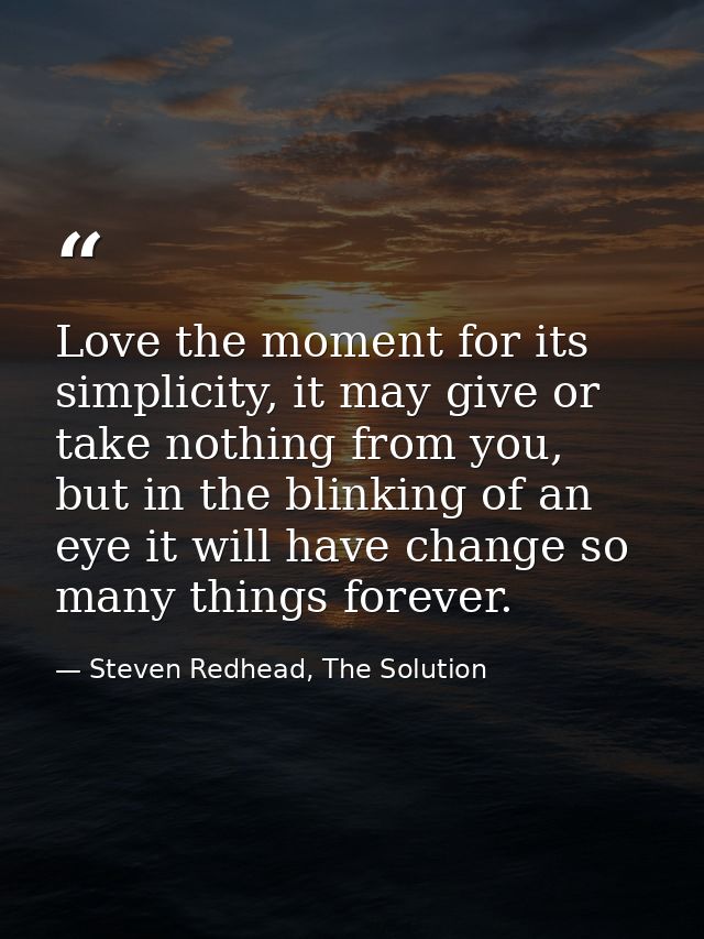 Love the moment for its simplicity, it may give or take nothing from you, but in the blinking of an eye it will have cha — Steven Redhead, The Solution