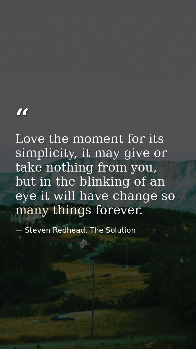 Love the moment for its simplicity, it may give or take nothing from you, but in the blinking of an eye it will have cha — Steven Redhead, The Solution