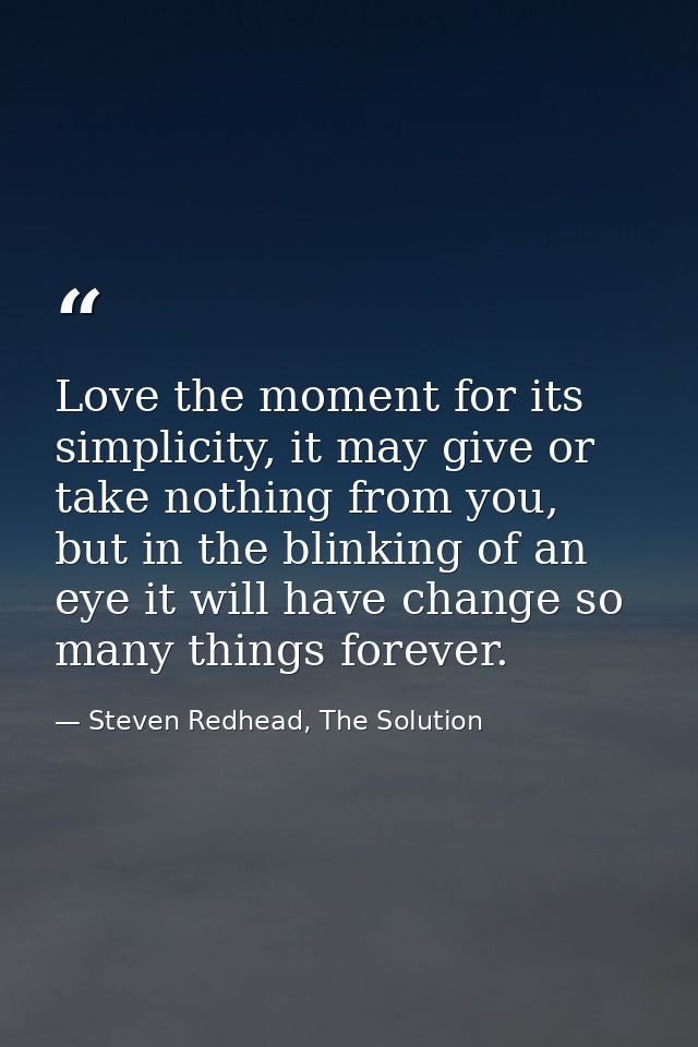Love the moment for its simplicity, it may give or take nothing from you, but in the blinking of an eye it will have cha — Steven Redhead, The Solution