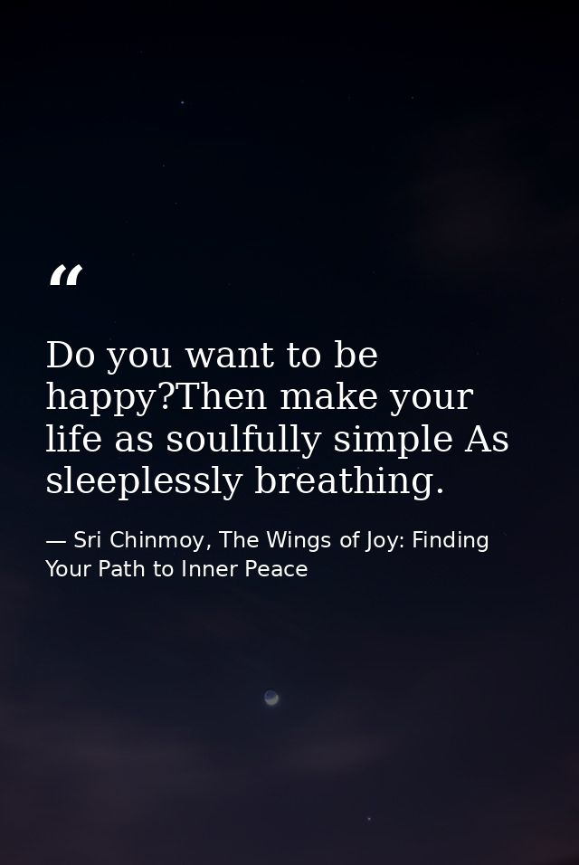Do you want to be happy?Then make your life as soulfully simple As sleeplessly breathing. — Sri Chinmoy, The Wings of Joy: Finding Your Path to Inner Peace