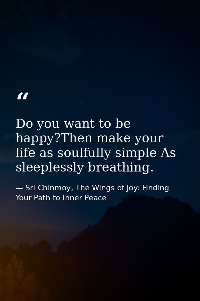 Do you want to be happy?Then make your life as soulfully simple As sleeplessly breathing. — Sri Chinmoy, The Wings of Joy: Finding Your Path to Inner Peace