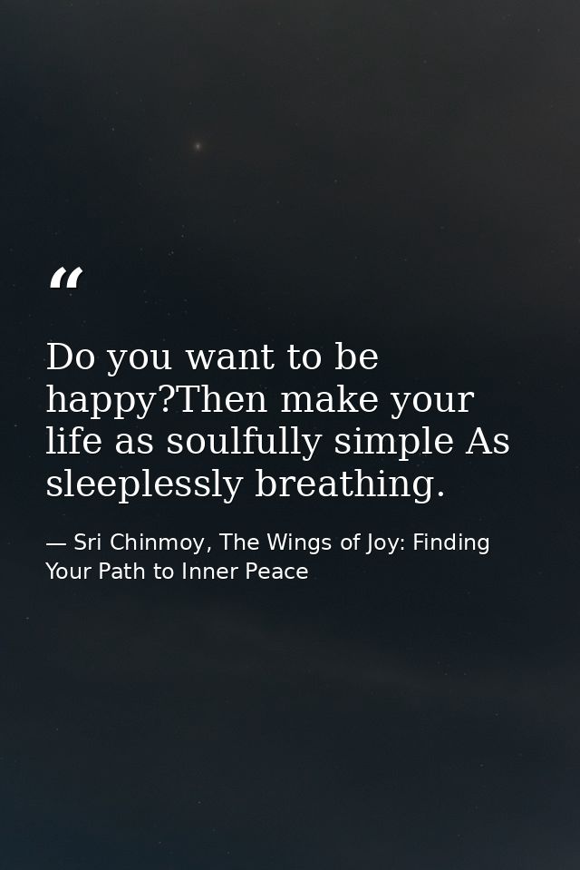 Do you want to be happy?Then make your life as soulfully simple As sleeplessly breathing. — Sri Chinmoy, The Wings of Joy: Finding Your Path to Inner Peace