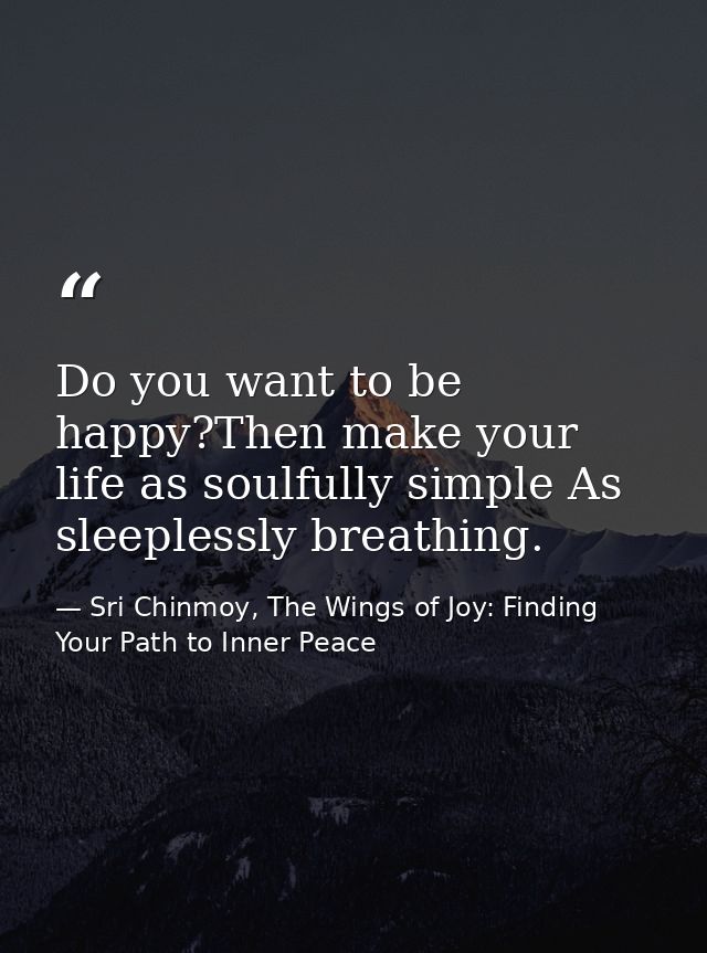 Do you want to be happy?Then make your life as soulfully simple As sleeplessly breathing. — Sri Chinmoy, The Wings of Joy: Finding Your Path to Inner Peace
