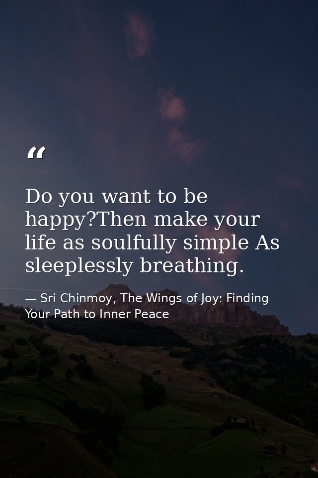 Do you want to be happy?Then make your life as soulfully simple As sleeplessly breathing. — Sri Chinmoy, The Wings of Joy: Finding Your Path to Inner Peace