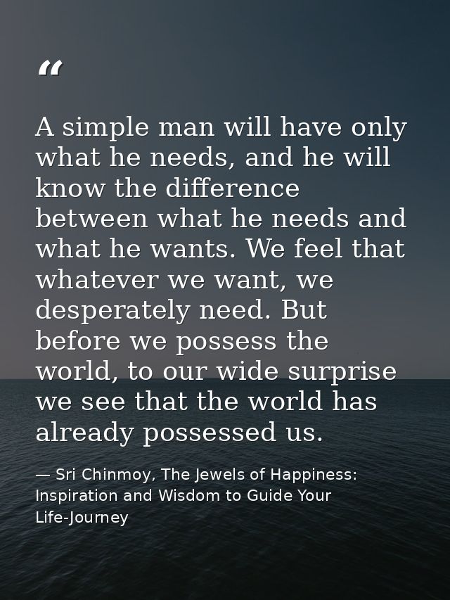 A simple man will have only what he needs, and he will know the difference between what he needs and what he wants. We f — Sri Chinmoy, The Jewels of Happiness: Inspiration and Wisdom to Guide Your Life-Journey