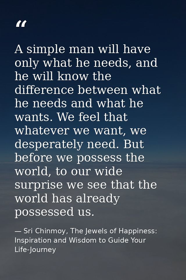A simple man will have only what he needs, and he will know the difference between what he needs and what he wants. We f — Sri Chinmoy, The Jewels of Happiness: Inspiration and Wisdom to Guide Your Life-Journey