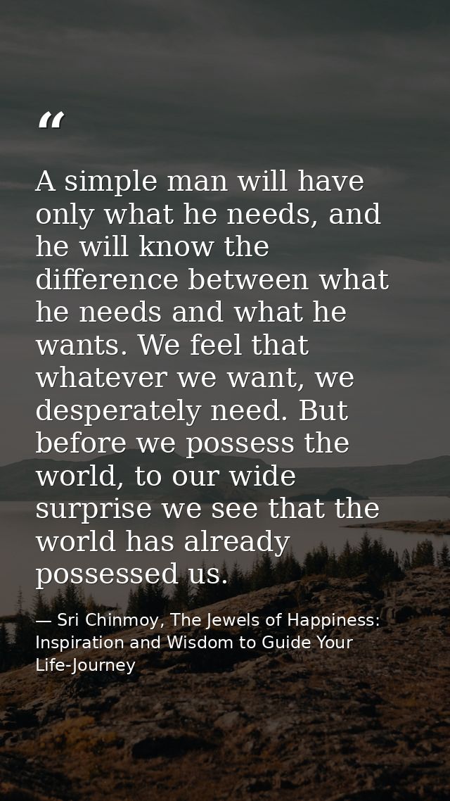 A simple man will have only what he needs, and he will know the difference between what he needs and what he wants. We f — Sri Chinmoy, The Jewels of Happiness: Inspiration and Wisdom to Guide Your Life-Journey