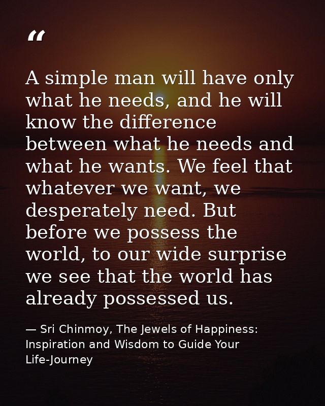 A simple man will have only what he needs, and he will know the difference between what he needs and what he wants. We f — Sri Chinmoy, The Jewels of Happiness: Inspiration and Wisdom to Guide Your Life-Journey